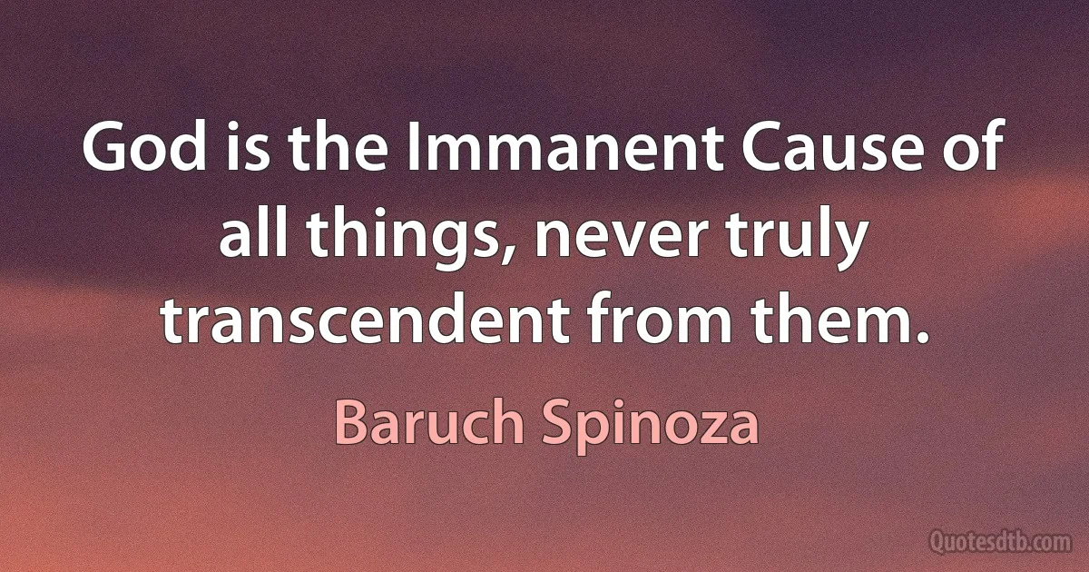 God is the Immanent Cause of all things, never truly transcendent from them. (Baruch Spinoza)