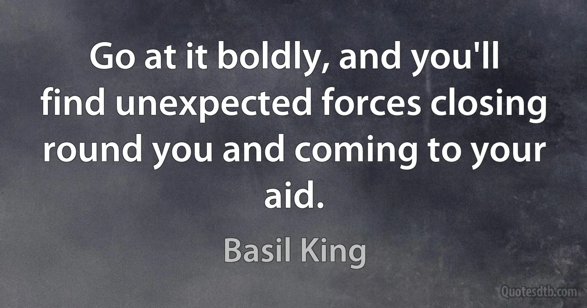 Go at it boldly, and you'll find unexpected forces closing round you and coming to your aid. (Basil King)