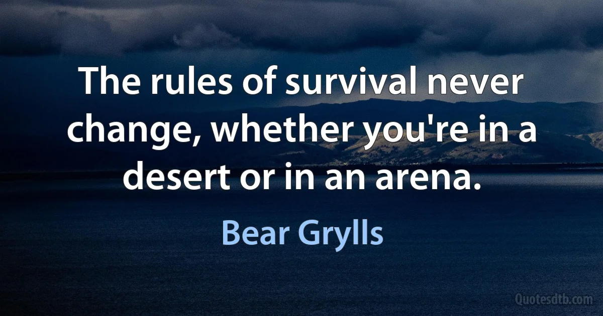 The rules of survival never change, whether you're in a desert or in an arena. (Bear Grylls)