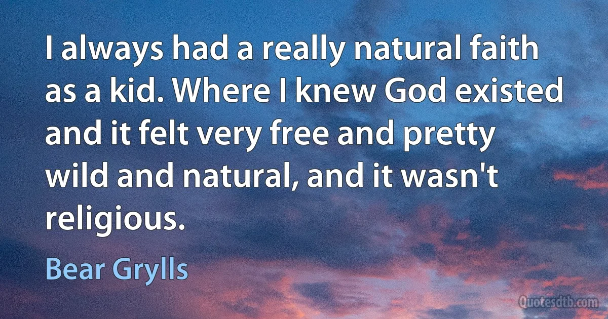 I always had a really natural faith as a kid. Where I knew God existed and it felt very free and pretty wild and natural, and it wasn't religious. (Bear Grylls)