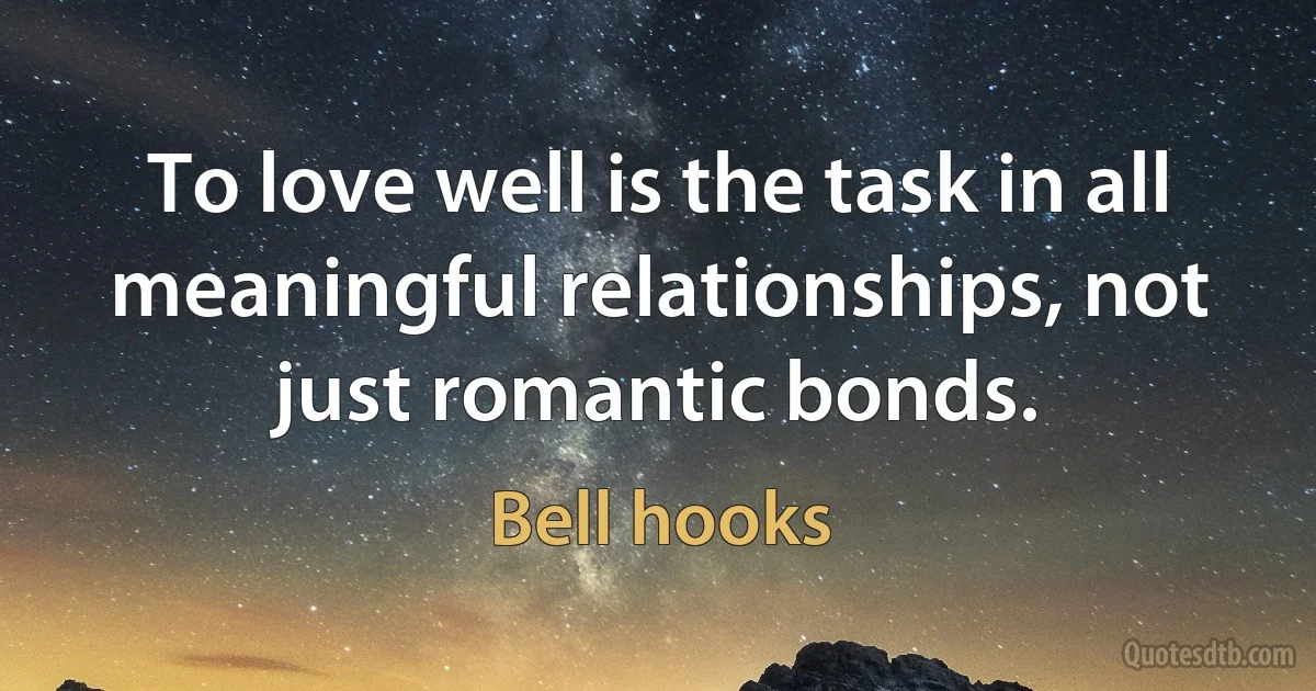 To love well is the task in all meaningful relationships, not just romantic bonds. (Bell hooks)