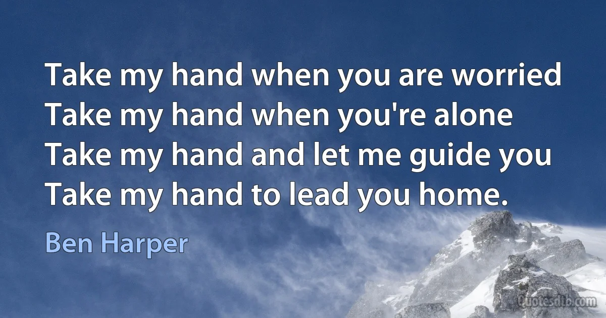 Take my hand when you are worried
Take my hand when you're alone
Take my hand and let me guide you
Take my hand to lead you home. (Ben Harper)