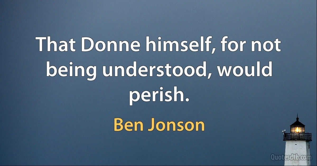 That Donne himself, for not being understood, would perish. (Ben Jonson)