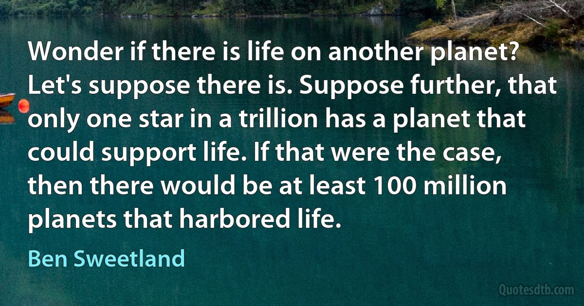 Wonder if there is life on another planet? Let's suppose there is. Suppose further, that only one star in a trillion has a planet that could support life. If that were the case, then there would be at least 100 million planets that harbored life. (Ben Sweetland)