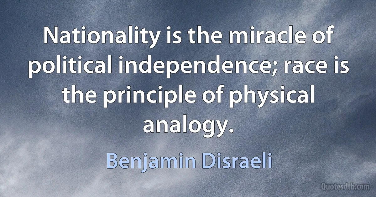 Nationality is the miracle of political independence; race is the principle of physical analogy. (Benjamin Disraeli)