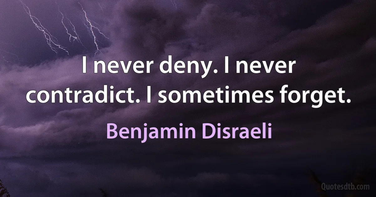 I never deny. I never contradict. I sometimes forget. (Benjamin Disraeli)