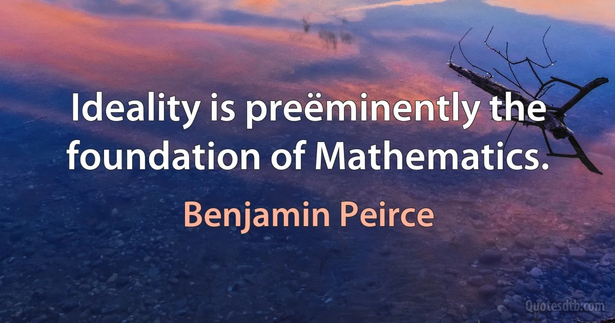 Ideality is preëminently the foundation of Mathematics. (Benjamin Peirce)