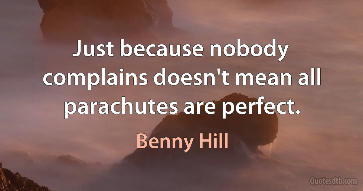 Just because nobody complains doesn't mean all parachutes are perfect. (Benny Hill)