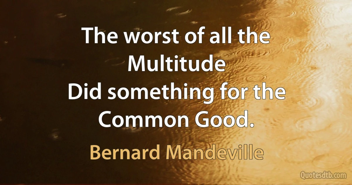 The worst of all the Multitude
Did something for the Common Good. (Bernard Mandeville)