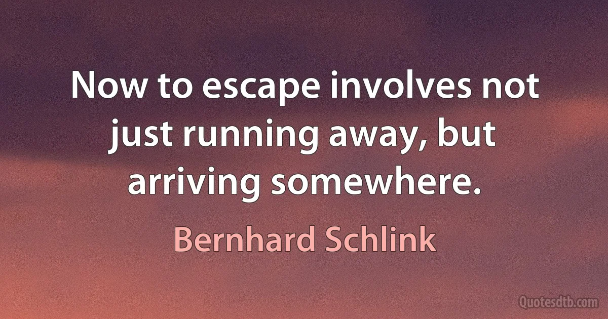 Now to escape involves not just running away, but arriving somewhere. (Bernhard Schlink)