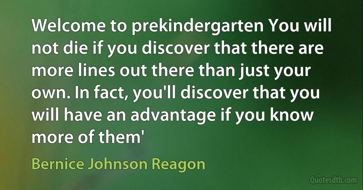 Welcome to prekindergarten You will not die if you discover that there are more lines out there than just your own. In fact, you'll discover that you will have an advantage if you know more of them' (Bernice Johnson Reagon)