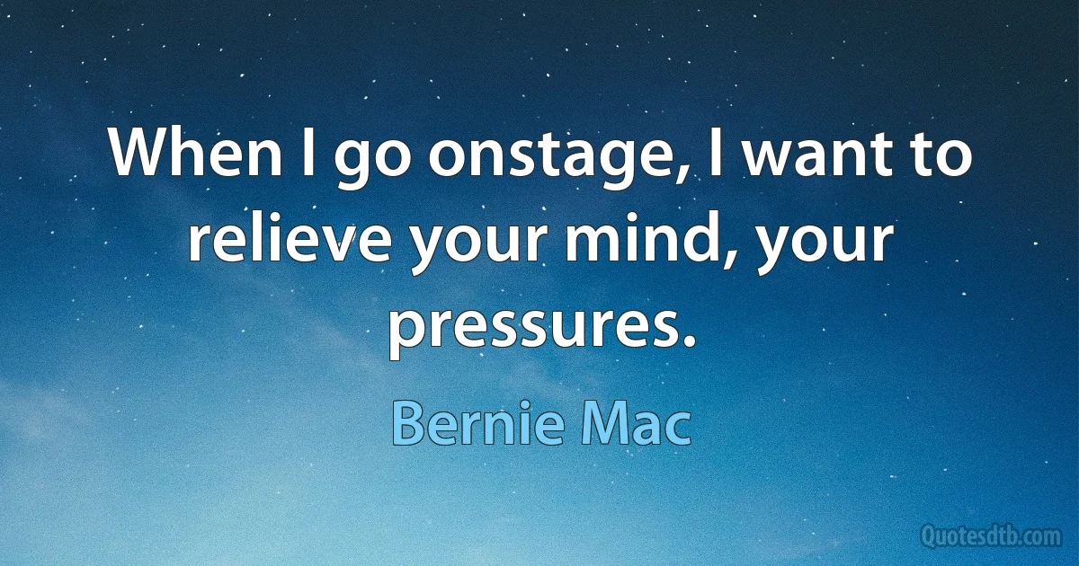 When I go onstage, I want to relieve your mind, your pressures. (Bernie Mac)