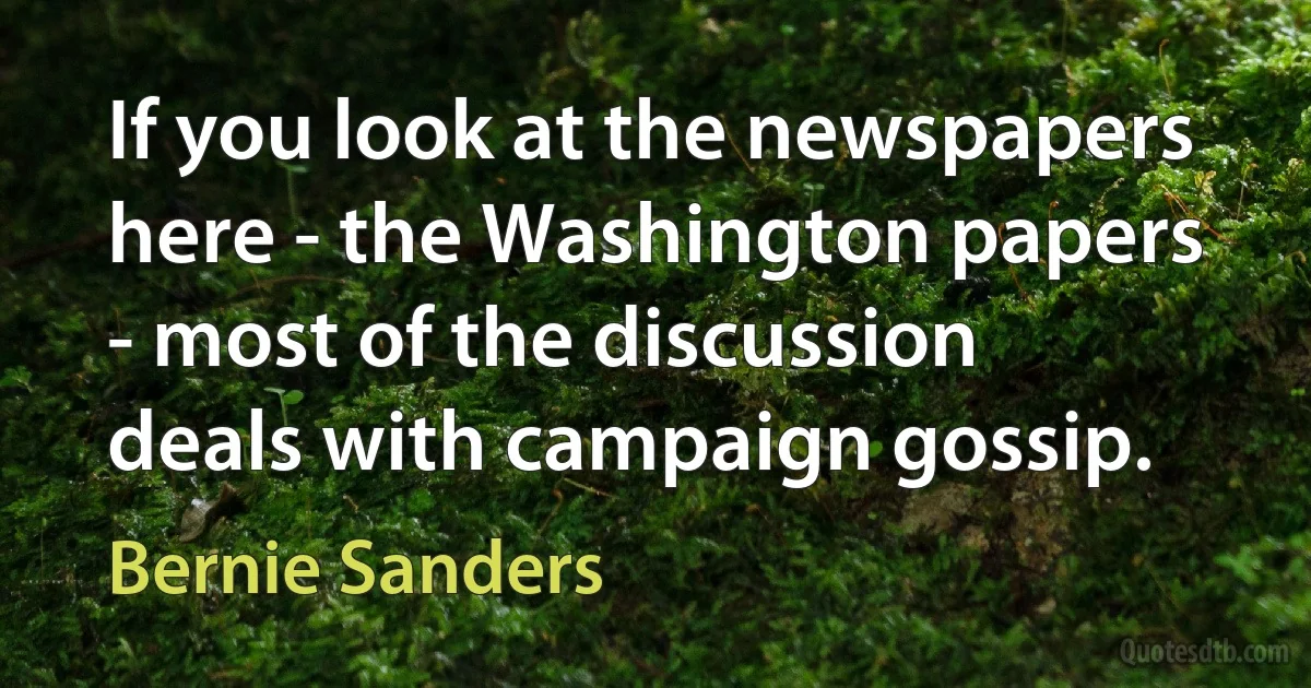 If you look at the newspapers here - the Washington papers - most of the discussion deals with campaign gossip. (Bernie Sanders)