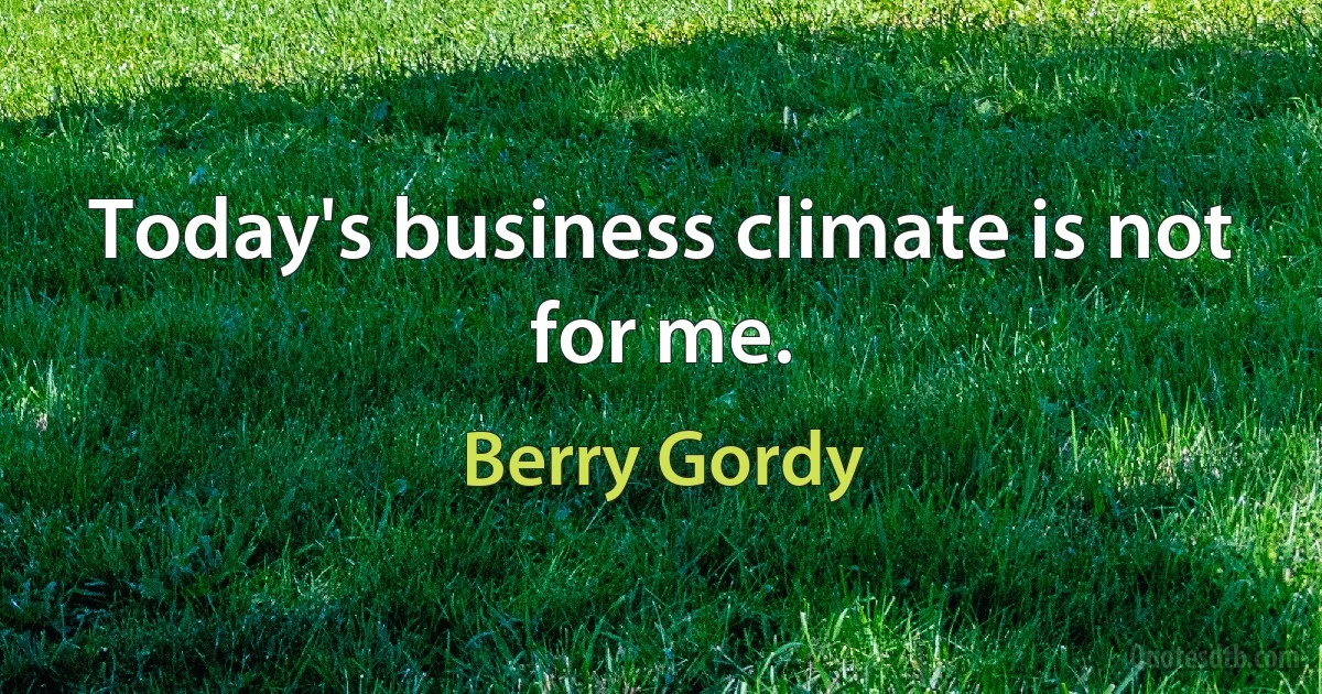 Today's business climate is not for me. (Berry Gordy)