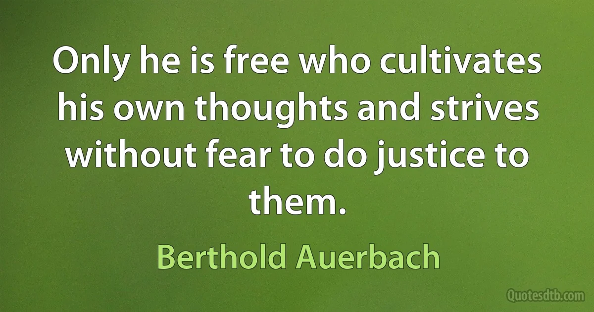 Only he is free who cultivates his own thoughts and strives without fear to do justice to them. (Berthold Auerbach)