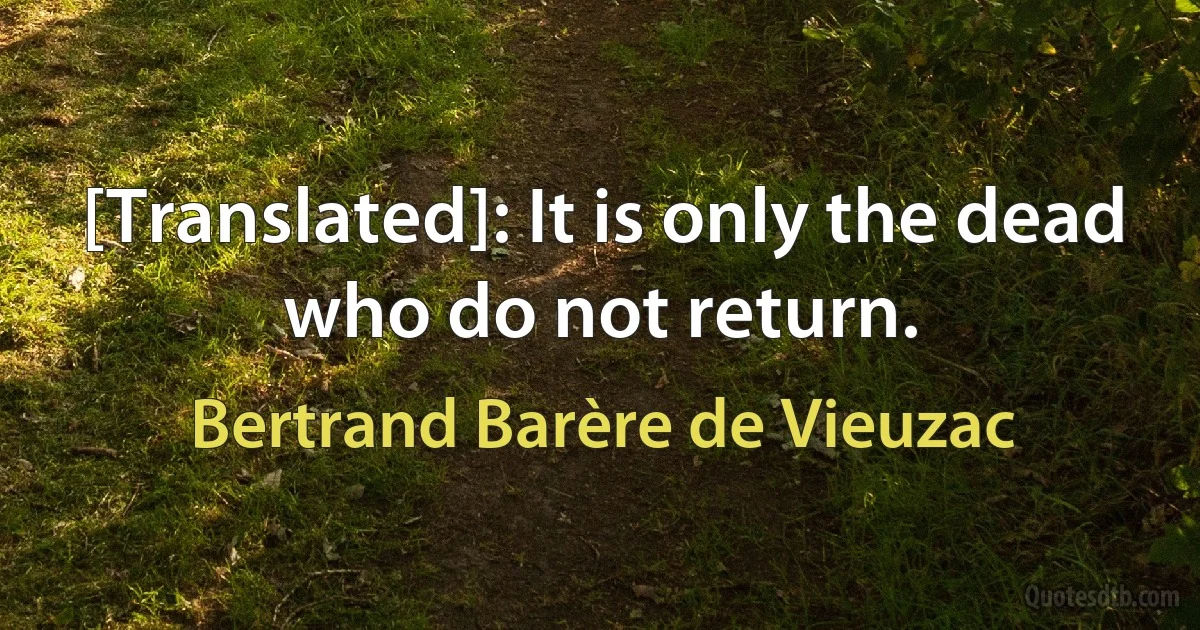 [Translated]: It is only the dead who do not return. (Bertrand Barère de Vieuzac)