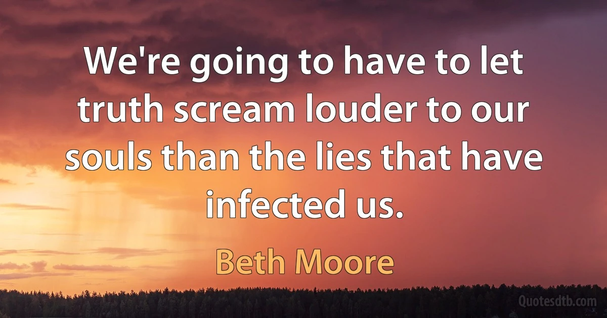 We're going to have to let truth scream louder to our souls than the lies that have infected us. (Beth Moore)