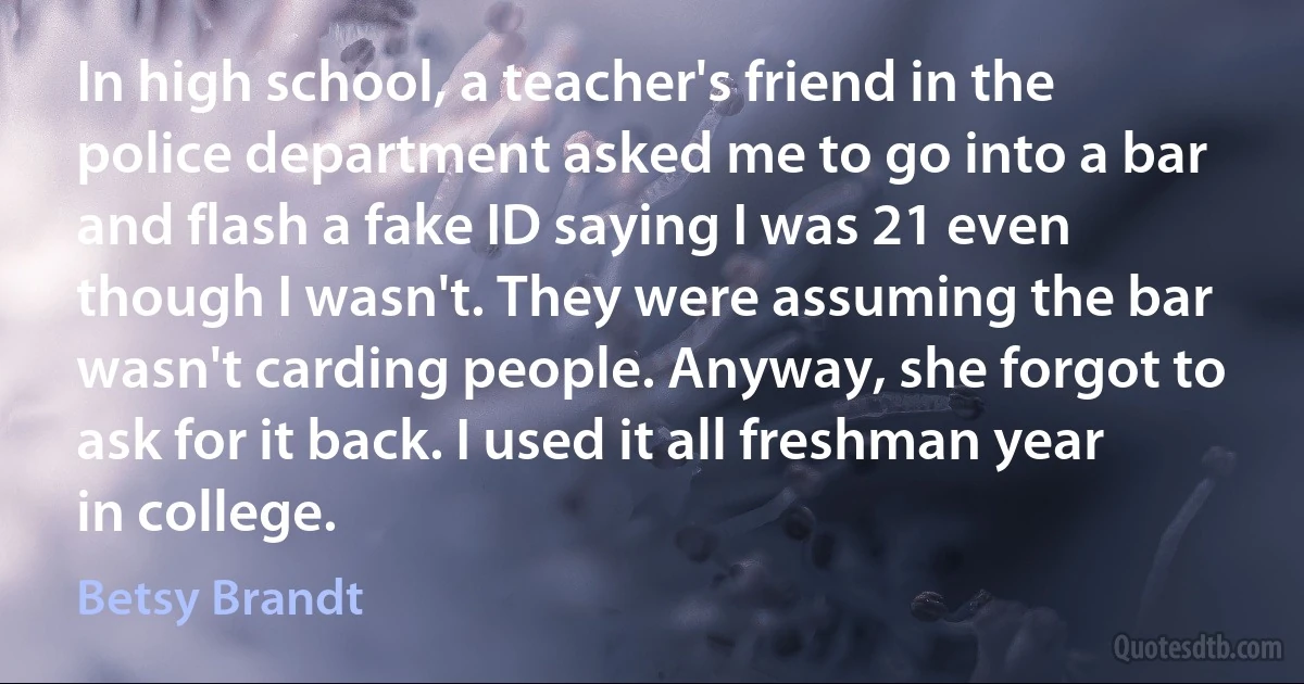 In high school, a teacher's friend in the police department asked me to go into a bar and flash a fake ID saying I was 21 even though I wasn't. They were assuming the bar wasn't carding people. Anyway, she forgot to ask for it back. I used it all freshman year in college. (Betsy Brandt)