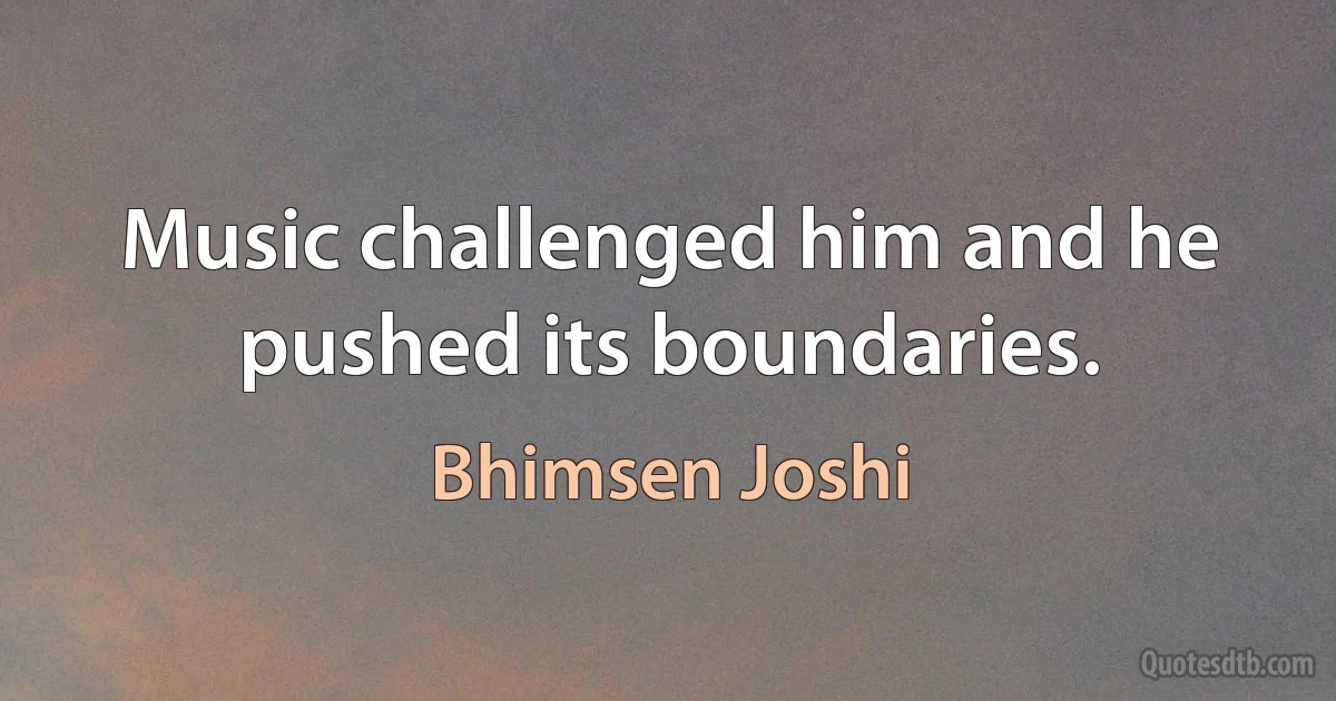 Music challenged him and he pushed its boundaries. (Bhimsen Joshi)