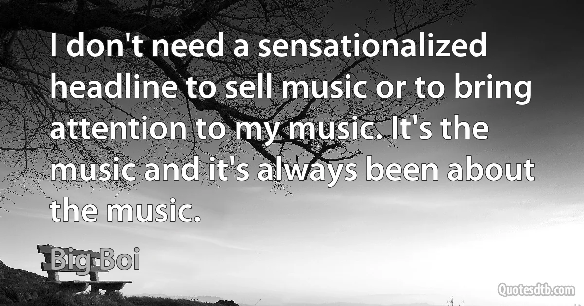 I don't need a sensationalized headline to sell music or to bring attention to my music. It's the music and it's always been about the music. (Big Boi)