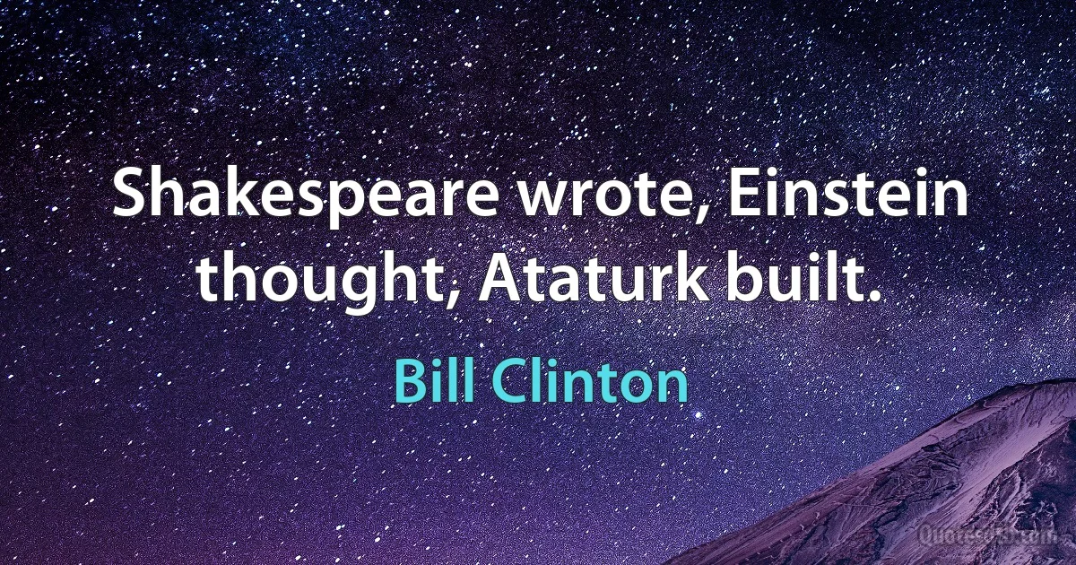 Shakespeare wrote, Einstein thought, Ataturk built. (Bill Clinton)