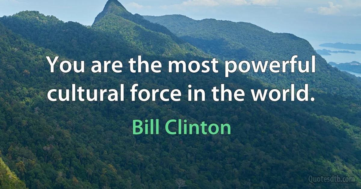 You are the most powerful cultural force in the world. (Bill Clinton)