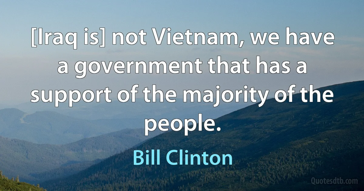 [Iraq is] not Vietnam, we have a government that has a support of the majority of the people. (Bill Clinton)