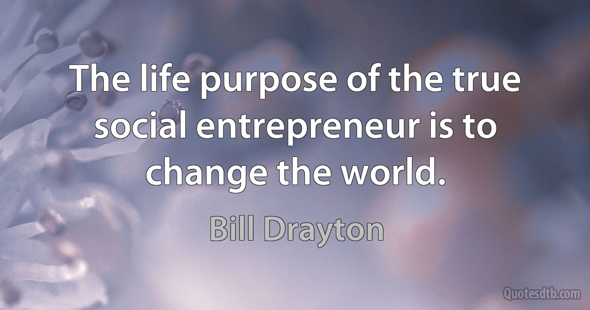 The life purpose of the true social entrepreneur is to change the world. (Bill Drayton)