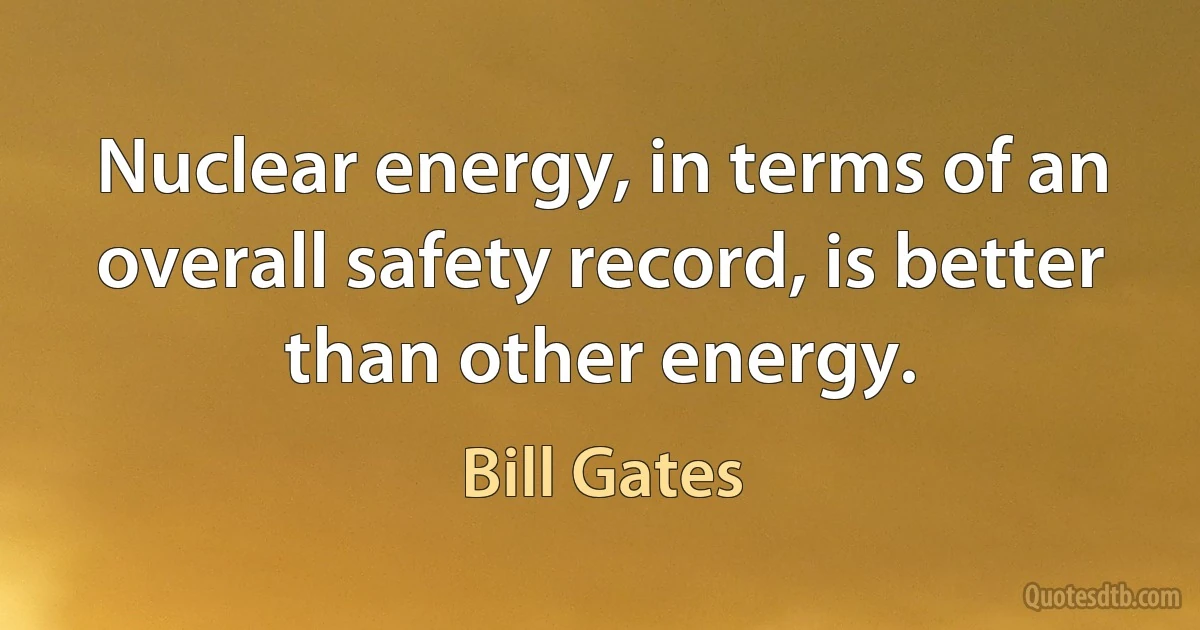 Nuclear energy, in terms of an overall safety record, is better than other energy. (Bill Gates)