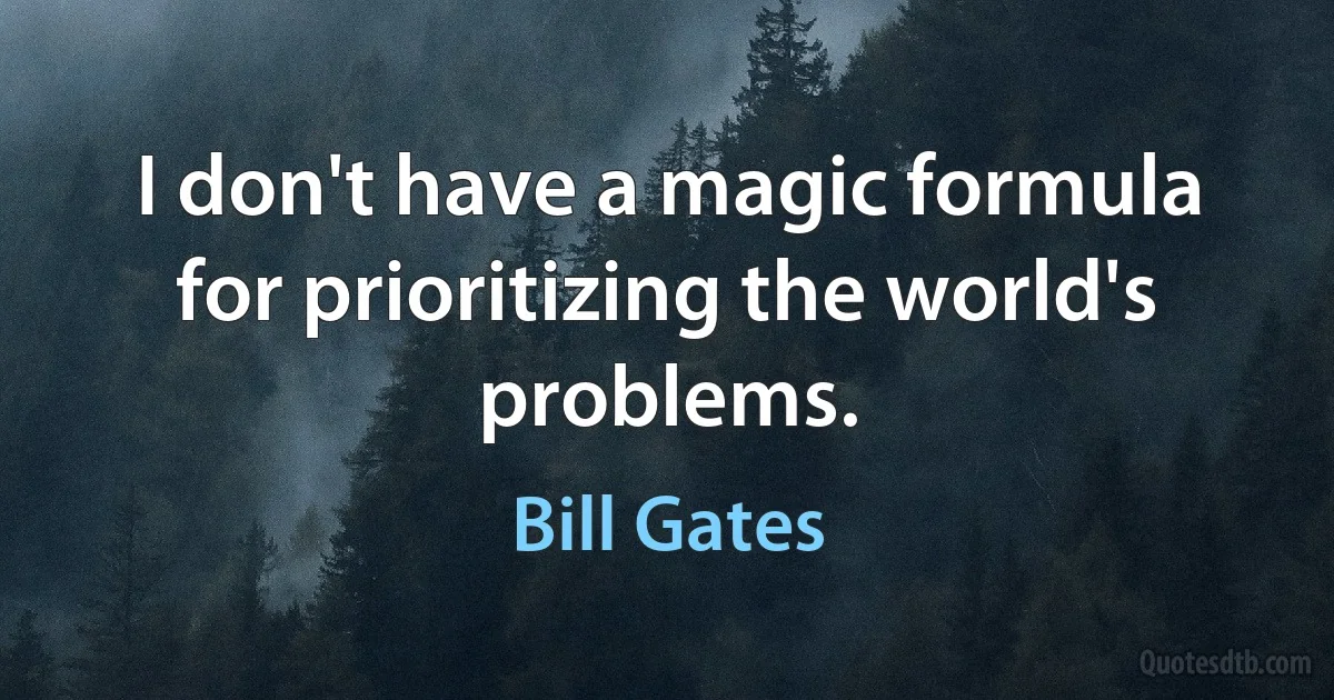 I don't have a magic formula for prioritizing the world's problems. (Bill Gates)