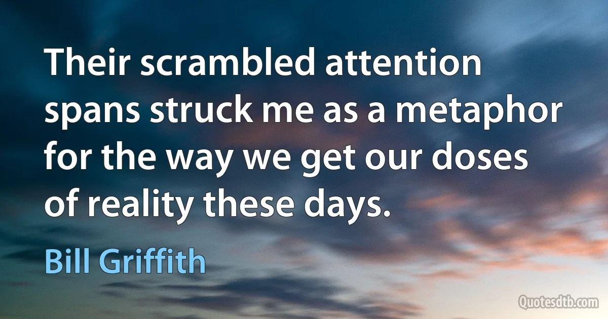 Their scrambled attention spans struck me as a metaphor for the way we get our doses of reality these days. (Bill Griffith)