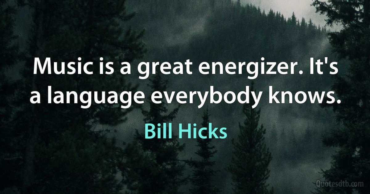 Music is a great energizer. It's a language everybody knows. (Bill Hicks)