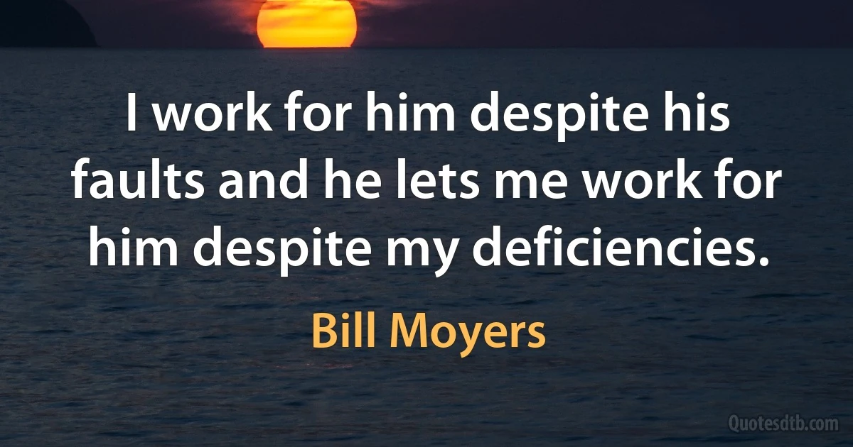 I work for him despite his faults and he lets me work for him despite my deficiencies. (Bill Moyers)