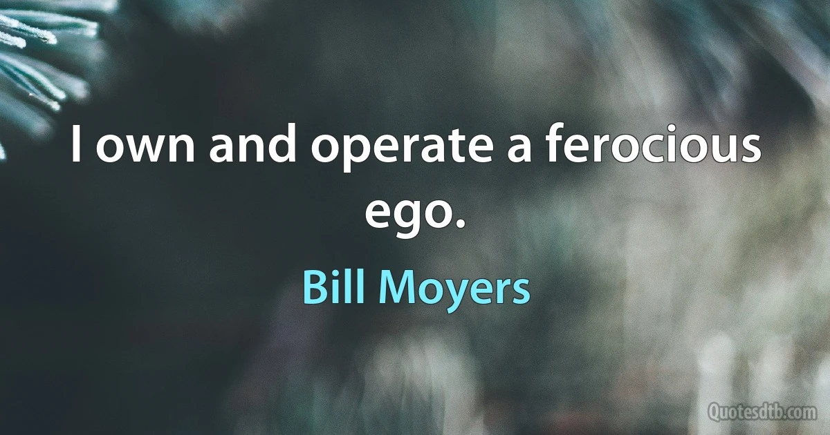 I own and operate a ferocious ego. (Bill Moyers)