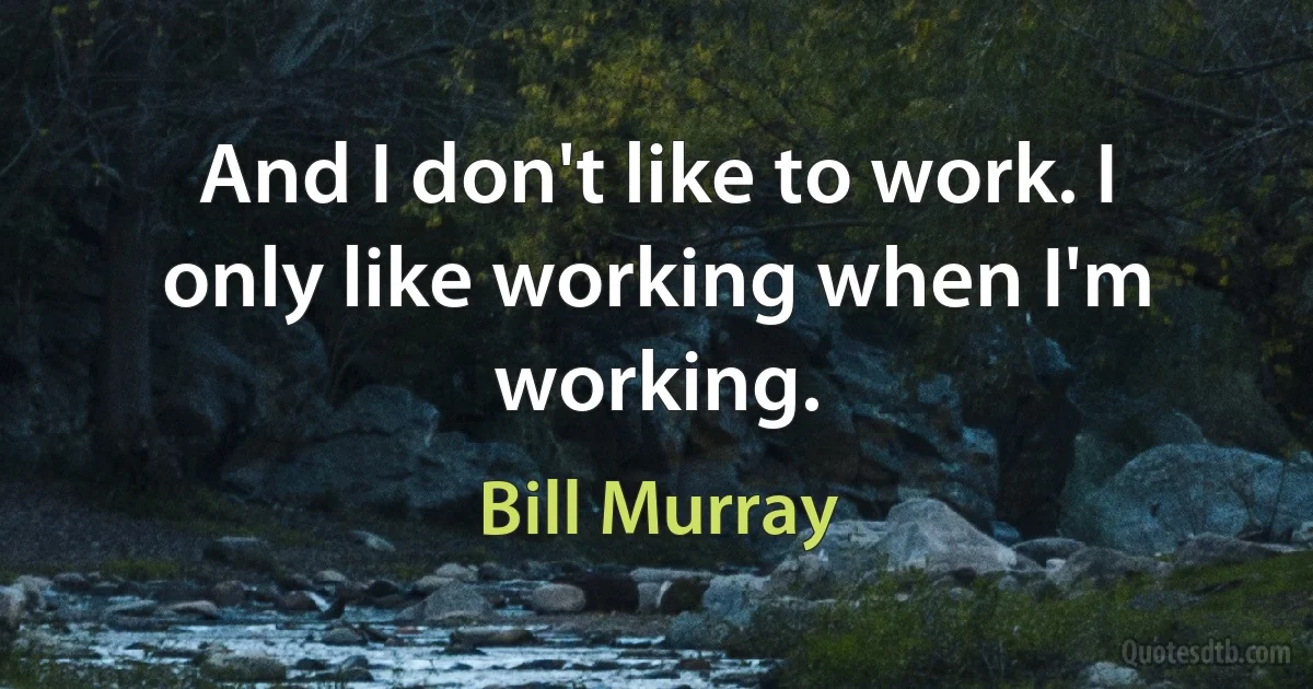 And I don't like to work. I only like working when I'm working. (Bill Murray)