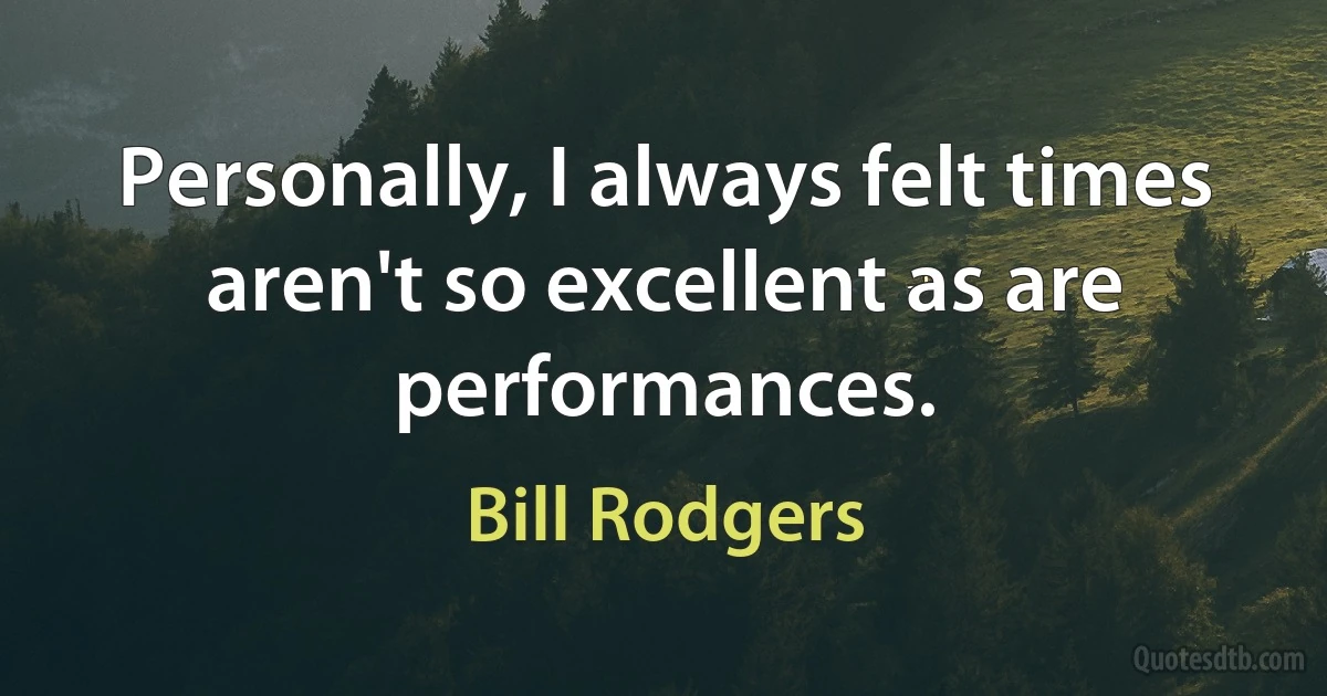 Personally, I always felt times aren't so excellent as are performances. (Bill Rodgers)