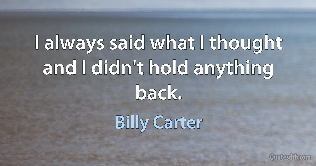 I always said what I thought and I didn't hold anything back. (Billy Carter)