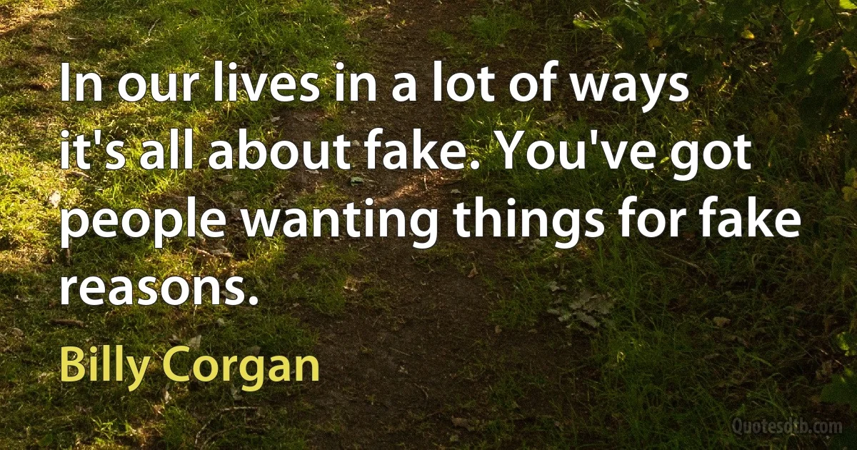 In our lives in a lot of ways it's all about fake. You've got people wanting things for fake reasons. (Billy Corgan)