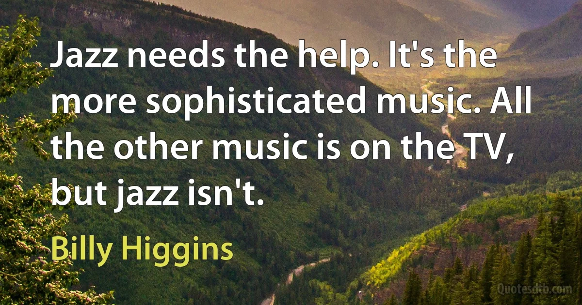 Jazz needs the help. It's the more sophisticated music. All the other music is on the TV, but jazz isn't. (Billy Higgins)