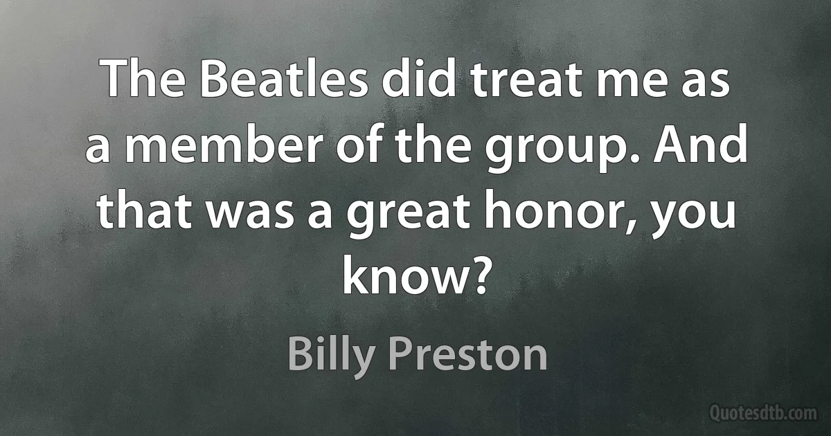 The Beatles did treat me as a member of the group. And that was a great honor, you know? (Billy Preston)