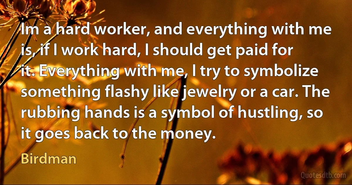 Im a hard worker, and everything with me is, if I work hard, I should get paid for it. Everything with me, I try to symbolize something flashy like jewelry or a car. The rubbing hands is a symbol of hustling, so it goes back to the money. (Birdman)