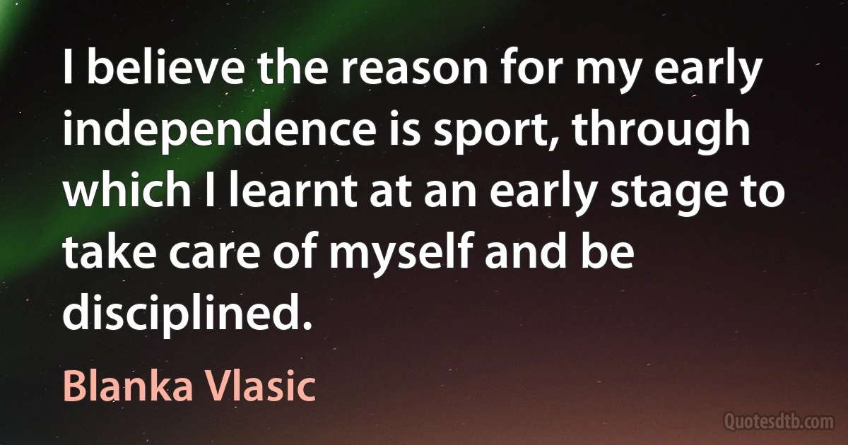 I believe the reason for my early independence is sport, through which I learnt at an early stage to take care of myself and be disciplined. (Blanka Vlasic)