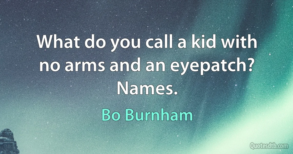 What do you call a kid with no arms and an eyepatch? Names. (Bo Burnham)