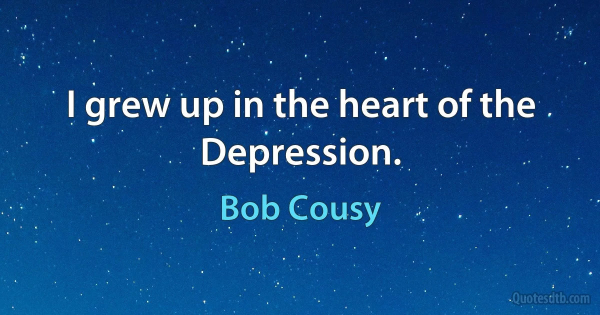 I grew up in the heart of the Depression. (Bob Cousy)