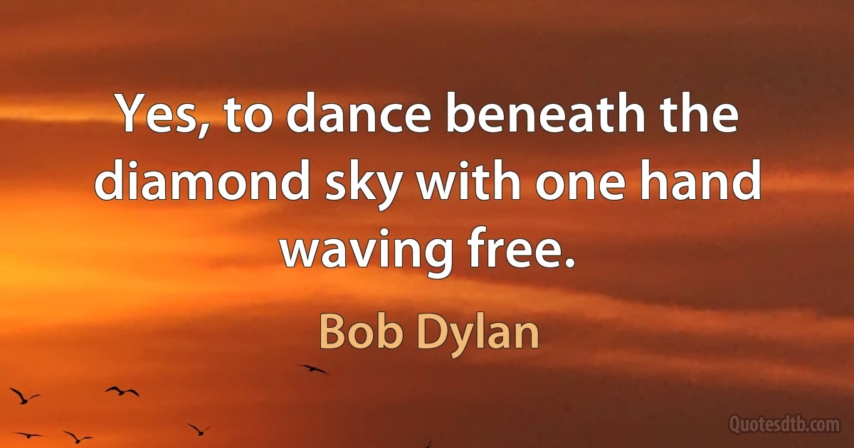 Yes, to dance beneath the diamond sky with one hand waving free. (Bob Dylan)