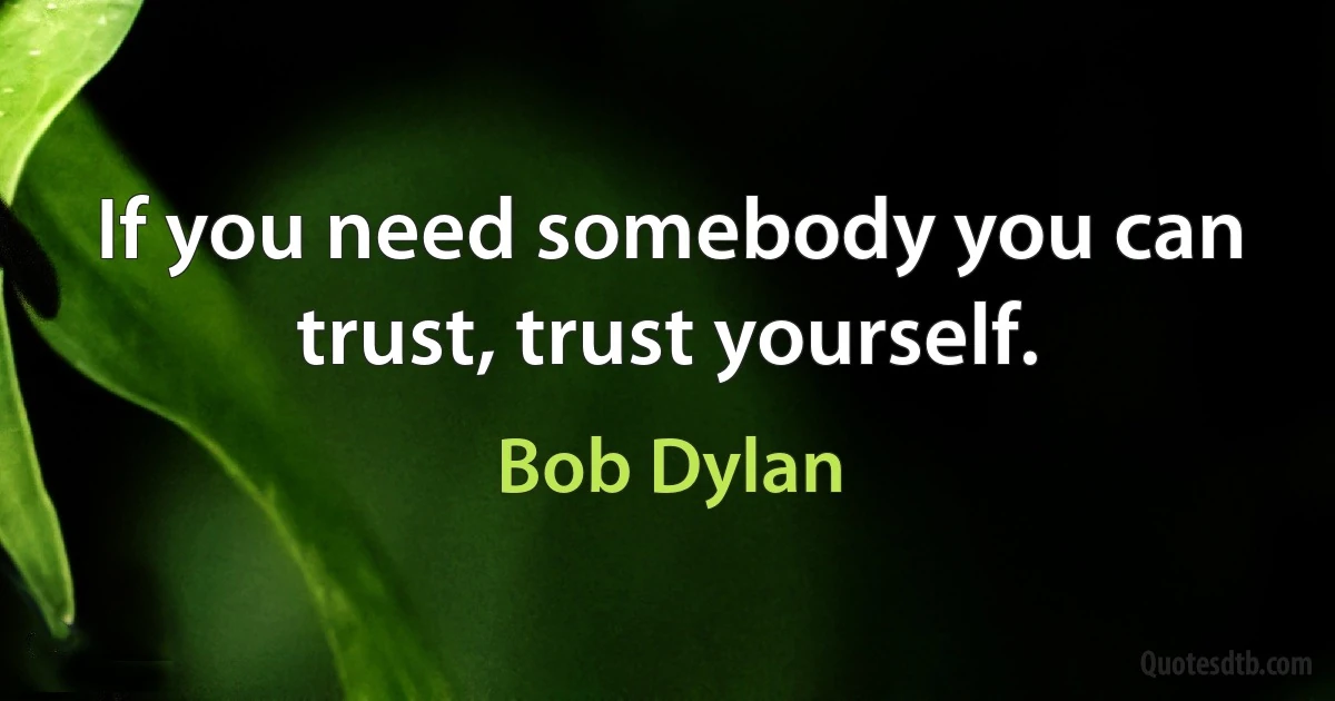 If you need somebody you can trust, trust yourself. (Bob Dylan)