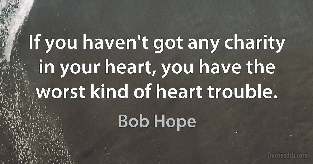 If you haven't got any charity in your heart, you have the worst kind of heart trouble. (Bob Hope)