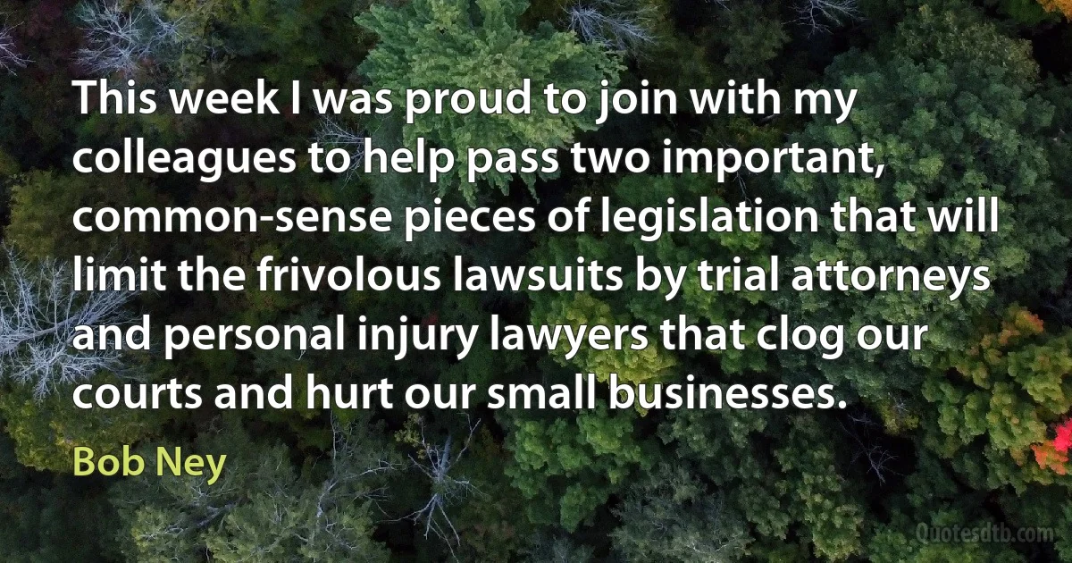 This week I was proud to join with my colleagues to help pass two important, common-sense pieces of legislation that will limit the frivolous lawsuits by trial attorneys and personal injury lawyers that clog our courts and hurt our small businesses. (Bob Ney)