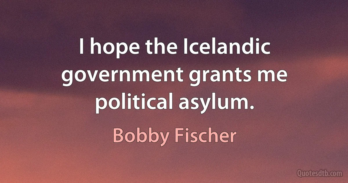 I hope the Icelandic government grants me political asylum. (Bobby Fischer)