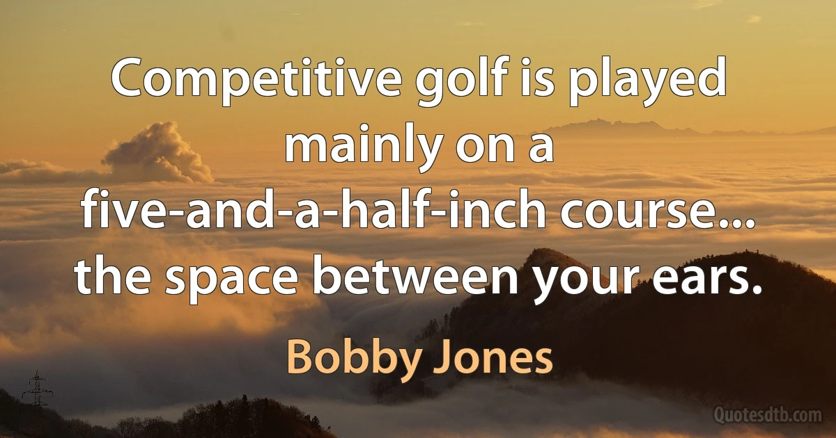 Competitive golf is played mainly on a five-and-a-half-inch course... the space between your ears. (Bobby Jones)